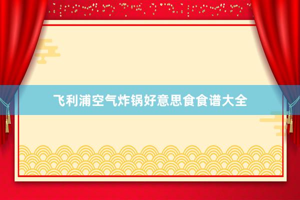 飞利浦空气炸锅好意思食食谱大全